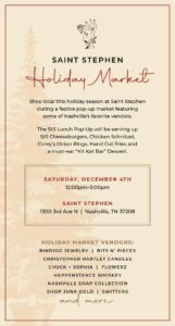 Nashville Holiday Market at Saint Stephen, the restaurant will turn into a festive market and will feature local vendors such as Bindigo Jewlery, Bits N’ Pieces, Christopher Hartley Candles, Chuck + Sophia, Flowerz, Happenstance Whiskey, Nashville Soap Company, Shop Junk Gold, Switters, and more.